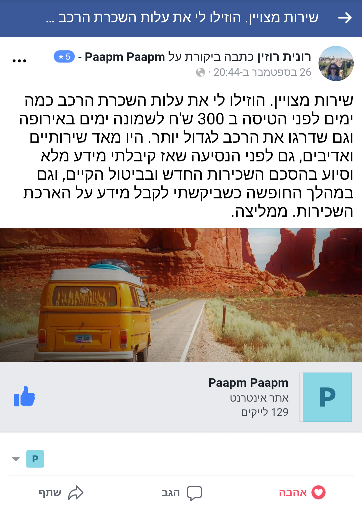 שירות מצויין. הוזילו לי את עלות השכרת הרכב כמה ימים לפני הטיסה ב 300 ש'ח לשמונה ימים באירופה וגם שדרגו את הרכב לגדול יותר. היו מאד שירותיים ואדיבים, גם לפני הנסיעה שאז קיבלתי מידע מלא וסיוע בהסכם השכירות החדש ובביטול הקיים, וגם במהלך החופשה כשביקשתי לקבל מידע על הארכת השכירות. ממליצה.